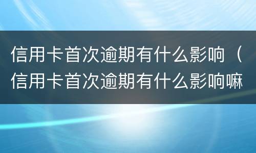 信用卡首次逾期有什么影响（信用卡首次逾期有什么影响嘛）