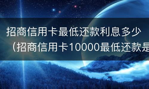 招商信用卡最低还款利息多少（招商信用卡10000最低还款是多少）