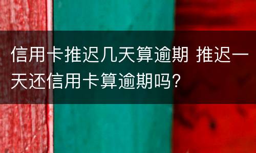 信用卡推迟几天算逾期 推迟一天还信用卡算逾期吗?