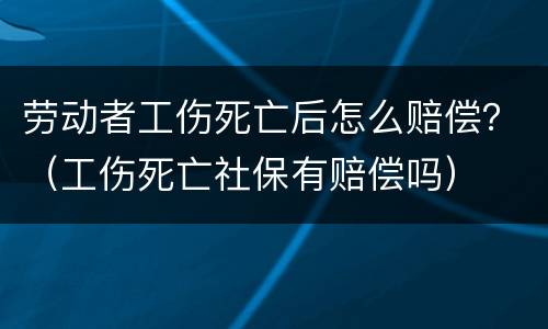 劳动者工伤死亡后怎么赔偿？（工伤死亡社保有赔偿吗）