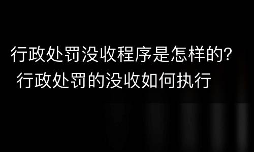 行政处罚没收程序是怎样的？ 行政处罚的没收如何执行
