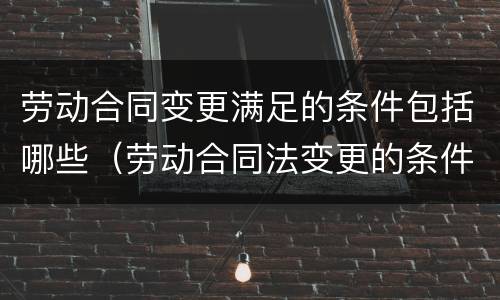 劳动合同变更满足的条件包括哪些（劳动合同法变更的条件）