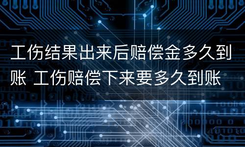 工伤结果出来后赔偿金多久到账 工伤赔偿下来要多久到账