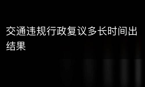 交通违规行政复议多长时间出结果