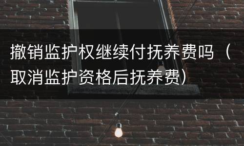 撤销监护权继续付抚养费吗（取消监护资格后抚养费）