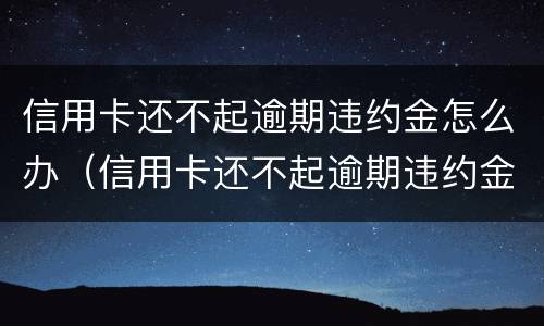 信用卡还不起逾期违约金怎么办（信用卡还不起逾期违约金怎么办理）