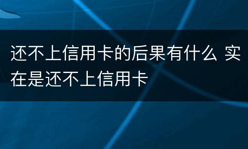 还不上信用卡的后果有什么 实在是还不上信用卡