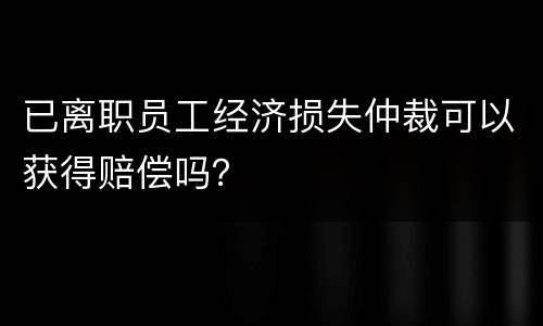 已离职员工经济损失仲裁可以获得赔偿吗？