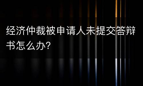 经济仲裁被申请人未提交答辩书怎么办？