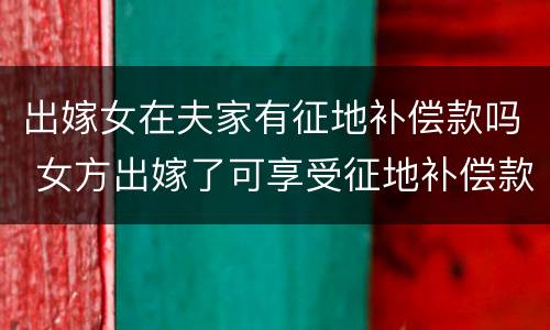 出嫁女在夫家有征地补偿款吗 女方出嫁了可享受征地补偿款吗