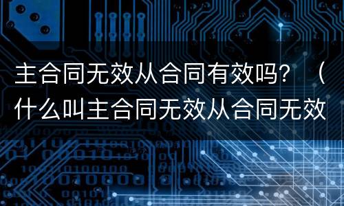 主合同无效从合同有效吗？（什么叫主合同无效从合同无效）
