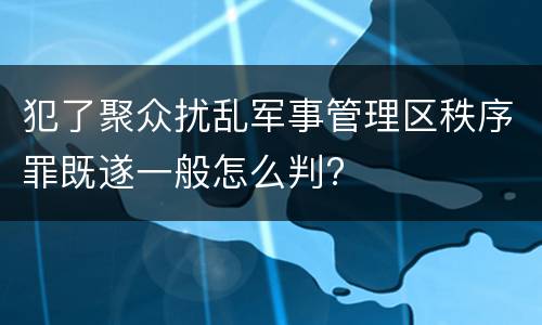 犯了聚众扰乱军事管理区秩序罪既遂一般怎么判?