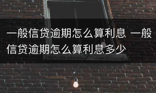 一般信贷逾期怎么算利息 一般信贷逾期怎么算利息多少