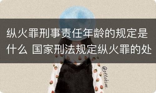 纵火罪刑事责任年龄的规定是什么 国家刑法规定纵火罪的处罚方法是啥
