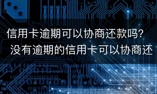 信用卡逾期可以协商还款吗？ 没有逾期的信用卡可以协商还款吗