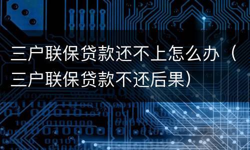 三户联保贷款还不上怎么办（三户联保贷款不还后果）