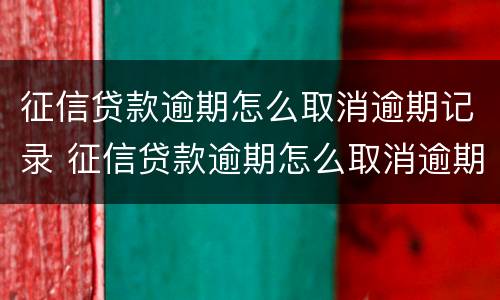 征信贷款逾期怎么取消逾期记录 征信贷款逾期怎么取消逾期记录申请