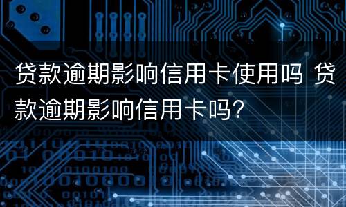 贷款逾期影响信用卡使用吗 贷款逾期影响信用卡吗?