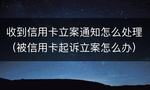 收到信用卡立案通知怎么处理（被信用卡起诉立案怎么办）