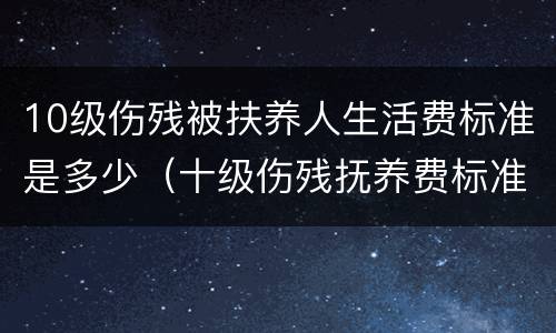 10级伤残被扶养人生活费标准是多少（十级伤残抚养费标准）