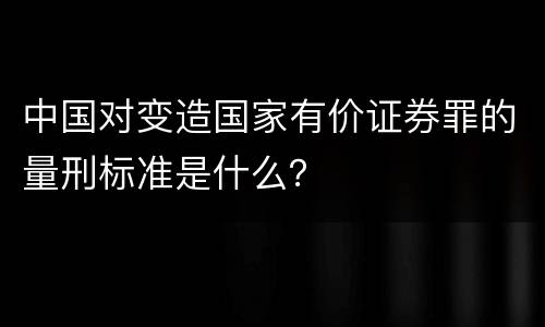 中国对变造国家有价证券罪的量刑标准是什么？