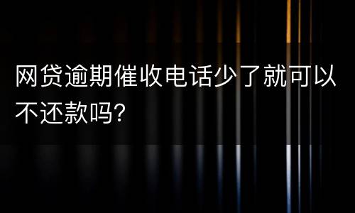 网贷逾期催收电话少了就可以不还款吗？