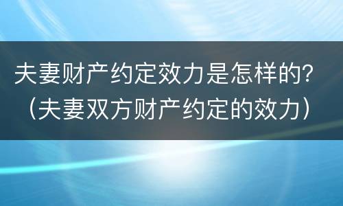 夫妻财产约定效力是怎样的？（夫妻双方财产约定的效力）