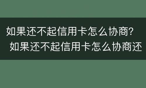 如果还不起信用卡怎么协商？ 如果还不起信用卡怎么协商还款