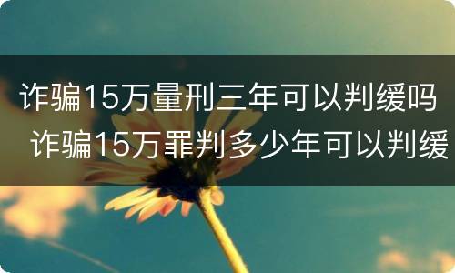 诈骗15万量刑三年可以判缓吗 诈骗15万罪判多少年可以判缓刑吗