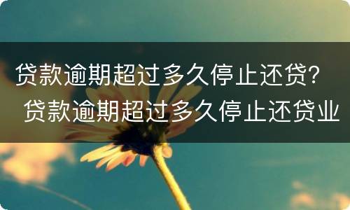 贷款逾期超过多久停止还贷？ 贷款逾期超过多久停止还贷业务