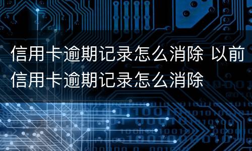 信用卡逾期记录怎么消除 以前信用卡逾期记录怎么消除