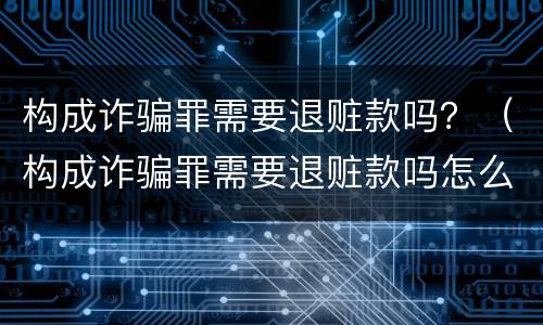 构成诈骗罪需要退赃款吗？（构成诈骗罪需要退赃款吗怎么处理）