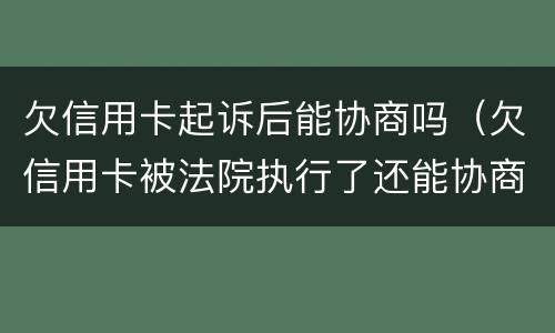 欠信用卡起诉后能协商吗（欠信用卡被法院执行了还能协商吗）
