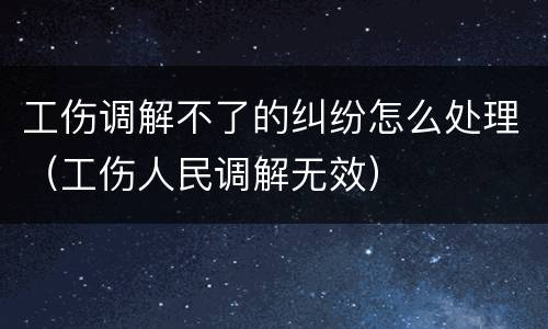 工伤调解不了的纠纷怎么处理（工伤人民调解无效）