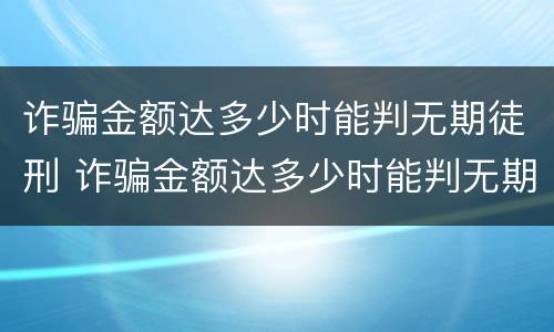 诈骗金额达多少时能判无期徒刑 诈骗金额达多少时能判无期徒刑罪