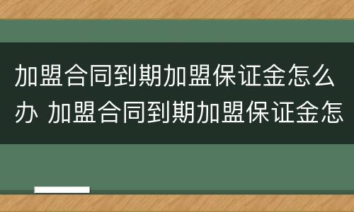 加盟合同到期加盟保证金怎么办 加盟合同到期加盟保证金怎么办理