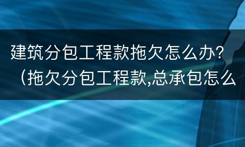 建筑分包工程款拖欠怎么办？（拖欠分包工程款,总承包怎么办）