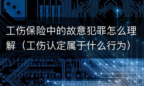 工伤保险中的故意犯罪怎么理解（工伤认定属于什么行为）