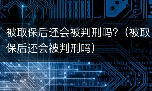 被取保后还会被判刑吗?（被取保后还会被判刑吗）