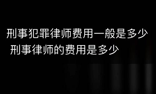 刑事犯罪律师费用一般是多少 刑事律师的费用是多少