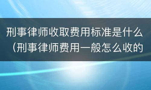 刑事律师收取费用标准是什么（刑事律师费用一般怎么收的）