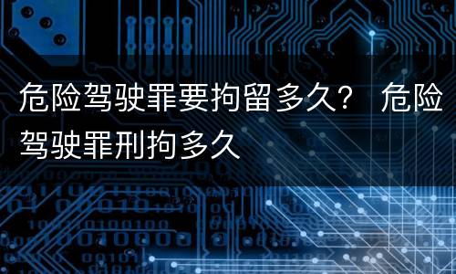危险驾驶罪要拘留多久？ 危险驾驶罪刑拘多久