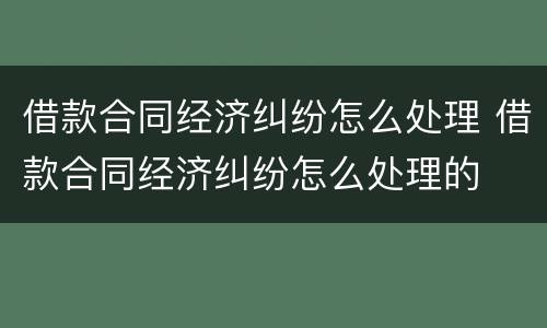 借款合同经济纠纷怎么处理 借款合同经济纠纷怎么处理的