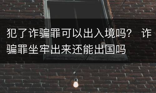 犯了诈骗罪可以出入境吗？ 诈骗罪坐牢出来还能出国吗