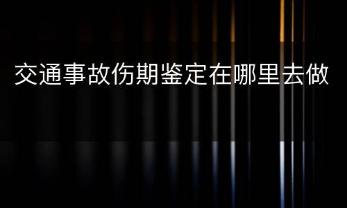 交通事故伤期鉴定在哪里去做