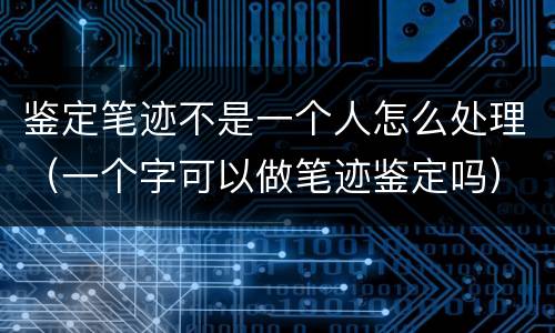 鉴定笔迹不是一个人怎么处理（一个字可以做笔迹鉴定吗）
