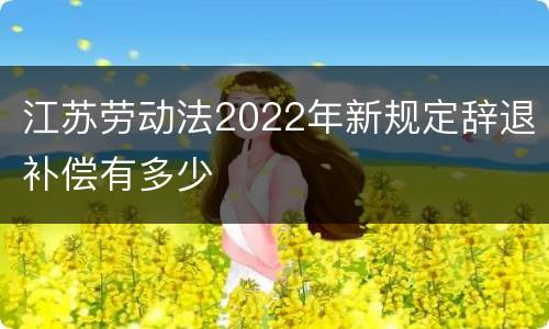 江苏劳动法2022年新规定辞退补偿有多少