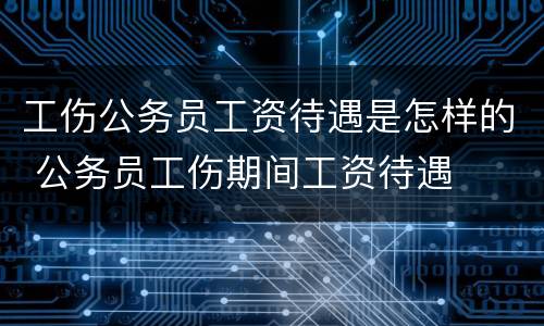 工伤公务员工资待遇是怎样的 公务员工伤期间工资待遇
