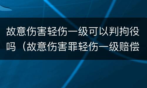 故意伤害轻伤一级可以判拘役吗（故意伤害罪轻伤一级赔偿多少钱）