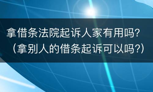 拿借条法院起诉人家有用吗？（拿别人的借条起诉可以吗?）